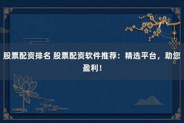 股票配资排名 股票配资软件推荐：精选平台，助您盈利！