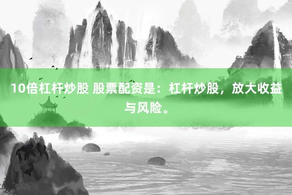10倍杠杆炒股 股票配资是：杠杆炒股，放大收益与风险。