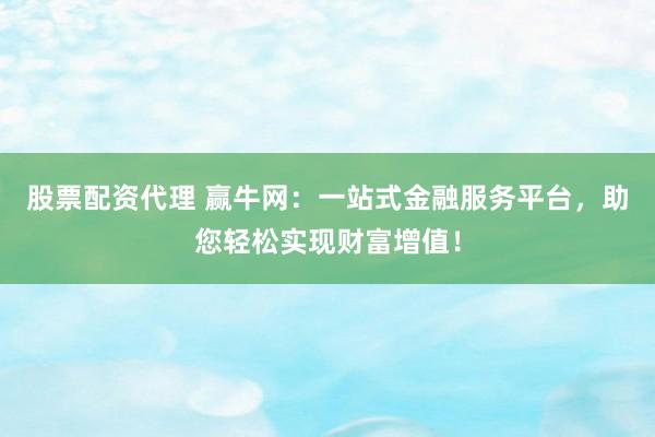 股票配资代理 赢牛网：一站式金融服务平台，助您轻松实现财富增值！