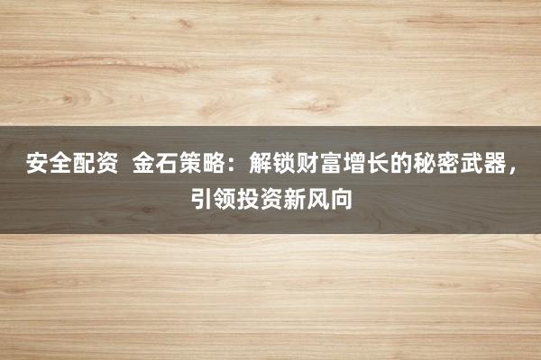 安全配资  金石策略：解锁财富增长的秘密武器，引领投资新风向