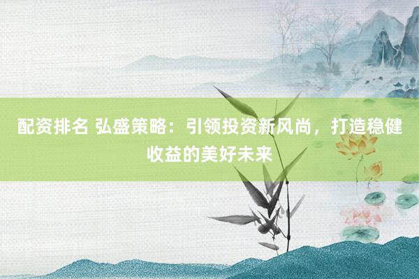配资排名 弘盛策略：引领投资新风尚，打造稳健收益的美好未来