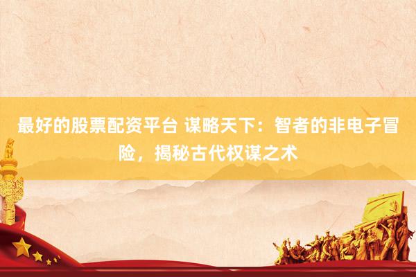 最好的股票配资平台 谋略天下：智者的非电子冒险，揭秘古代权谋之术