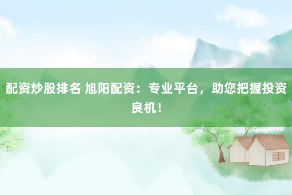 配资炒股排名 旭阳配资：专业平台，助您把握投资良机！