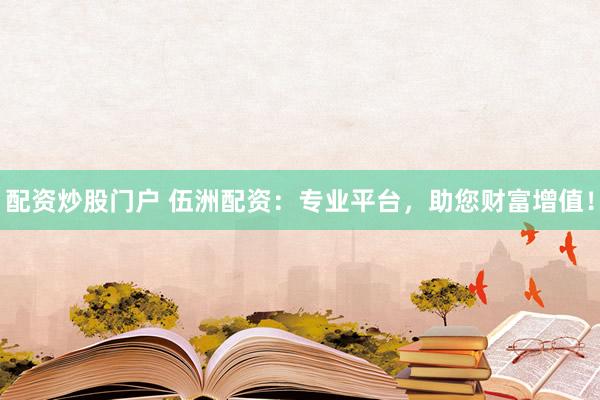 配资炒股门户 伍洲配资：专业平台，助您财富增值！