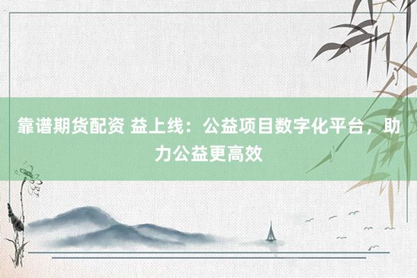 靠谱期货配资 益上线：公益项目数字化平台，助力公益更高效