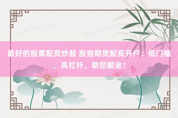 最好的股票配资炒股 股指期货配资开户：低门槛，高杠杆，助您掘金！