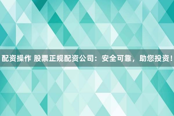配资操作 股票正规配资公司：安全可靠，助您投资！