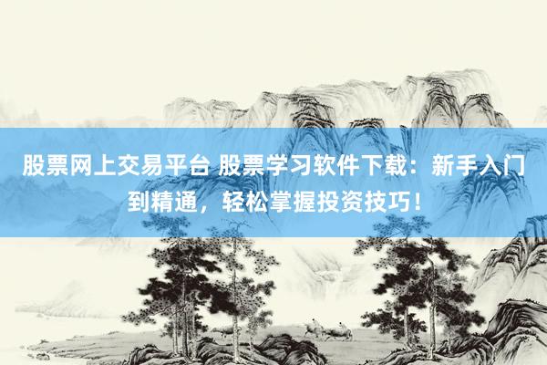 股票网上交易平台 股票学习软件下载：新手入门到精通，轻松掌握投资技巧！