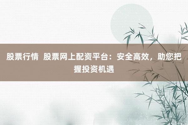 股票行情  股票网上配资平台：安全高效，助您把握投资机遇