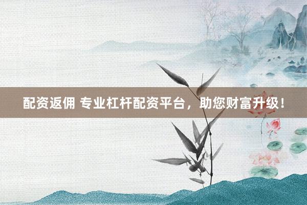 配资返佣 专业杠杆配资平台，助您财富升级！