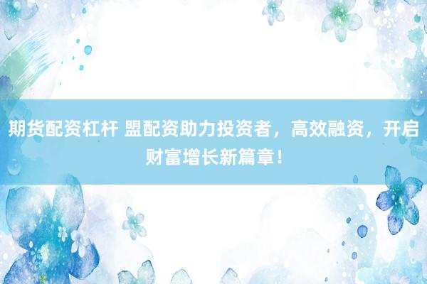 期货配资杠杆 盟配资助力投资者，高效融资，开启财富增长新篇章！