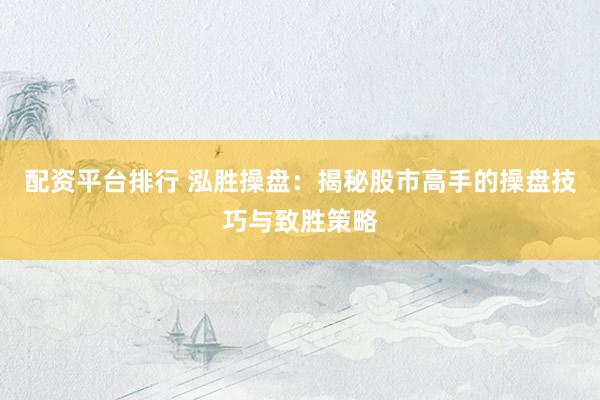 配资平台排行 泓胜操盘：揭秘股市高手的操盘技巧与致胜策略