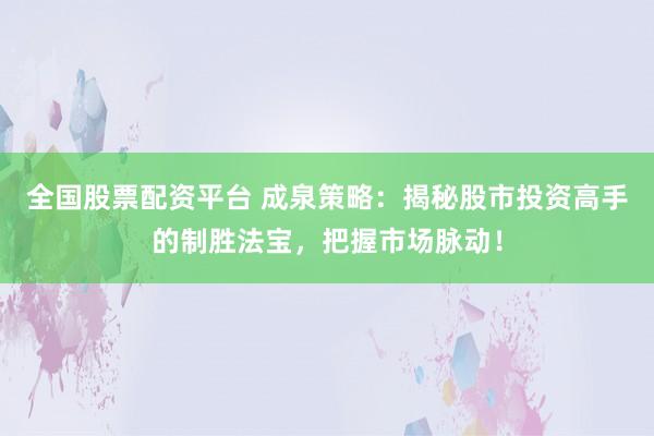 全国股票配资平台 成泉策略：揭秘股市投资高手的制胜法宝，把握市场脉动！