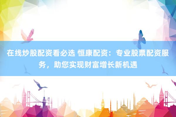 在线炒股配资看必选 恒康配资：专业股票配资服务，助您实现财富增长新机遇