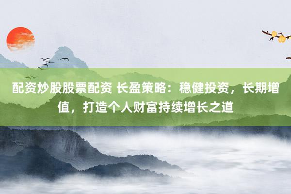 配资炒股股票配资 长盈策略：稳健投资，长期增值，打造个人财富持续增长之道