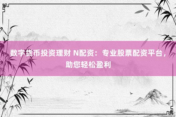数字货币投资理财 N配资：专业股票配资平台，助您轻松盈利