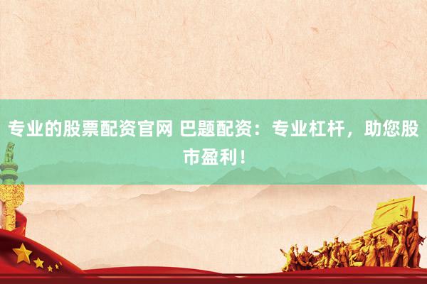 专业的股票配资官网 巴题配资：专业杠杆，助您股市盈利！