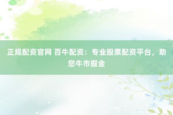 正规配资官网 百牛配资：专业股票配资平台，助您牛市掘金