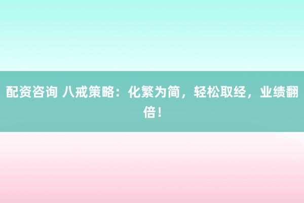 配资咨询 八戒策略：化繁为简，轻松取经，业绩翻倍！