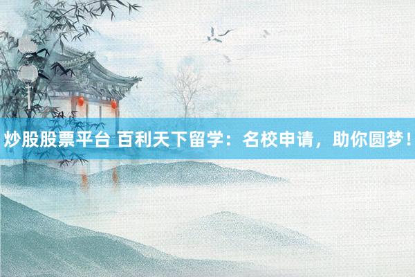 炒股股票平台 百利天下留学：名校申请，助你圆梦！