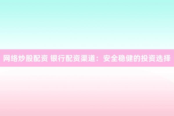 网络炒股配资 银行配资渠道：安全稳健的投资选择