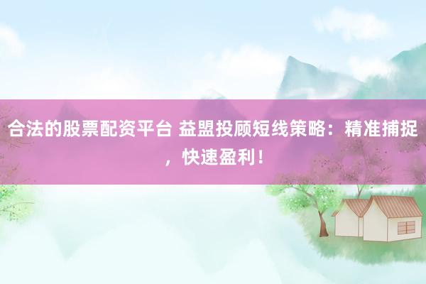 合法的股票配资平台 益盟投顾短线策略：精准捕捉，快速盈利！