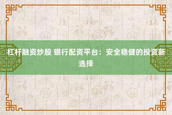 杠杆融资炒股 银行配资平台：安全稳健的投资新选择