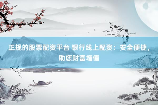 正规的股票配资平台 银行线上配资：安全便捷，助您财富增值