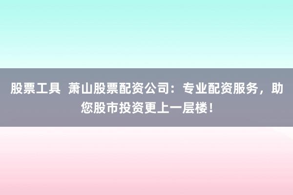 股票工具  萧山股票配资公司：专业配资服务，助您股市投资更上一层楼！