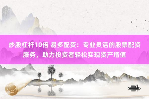 炒股杠杆10倍 易多配资：专业灵活的股票配资服务，助力投资者轻松实现资产增值