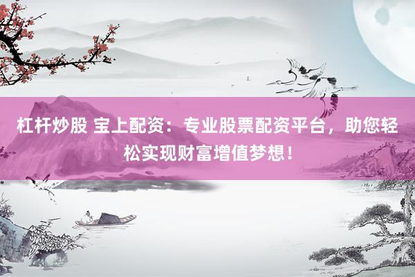 杠杆炒股 宝上配资：专业股票配资平台，助您轻松实现财富增值梦想！