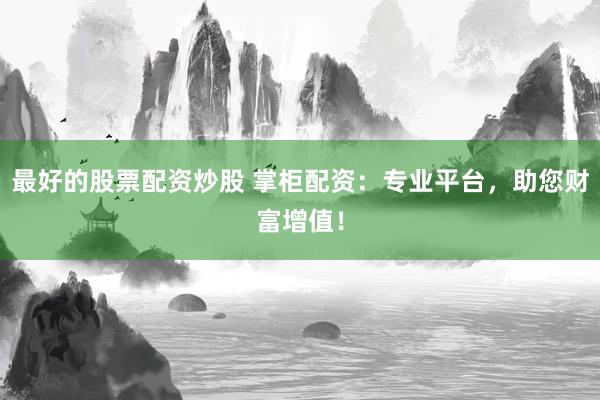 最好的股票配资炒股 掌柜配资：专业平台，助您财富增值！