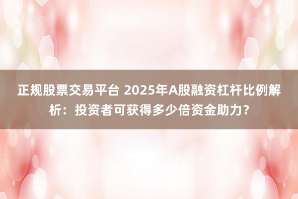 正规股票交易平台 2025年A股融资杠杆比例解析：投资者可获得多少倍资金助力？