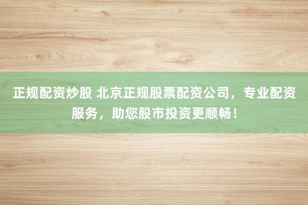 正规配资炒股 北京正规股票配资公司，专业配资服务，助您股市投资更顺畅！