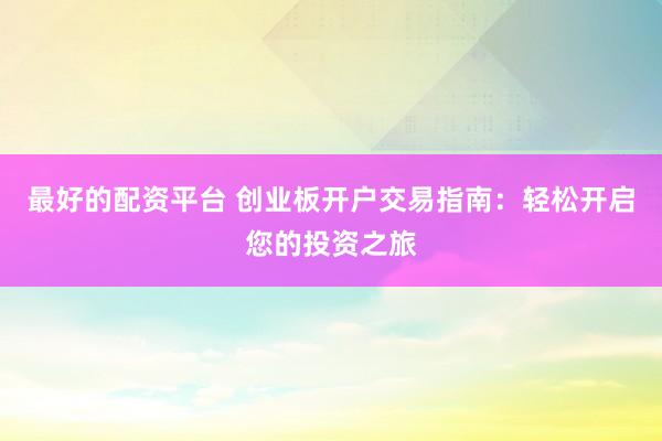 最好的配资平台 创业板开户交易指南：轻松开启您的投资之旅