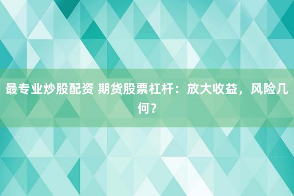 最专业炒股配资 期货股票杠杆：放大收益，风险几何？