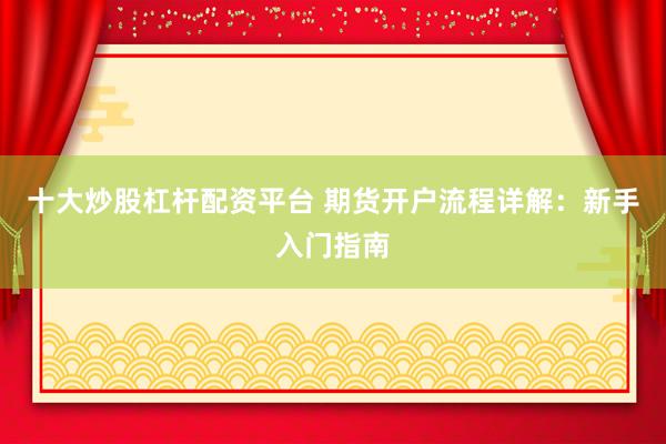 十大炒股杠杆配资平台 期货开户流程详解：新手入门指南