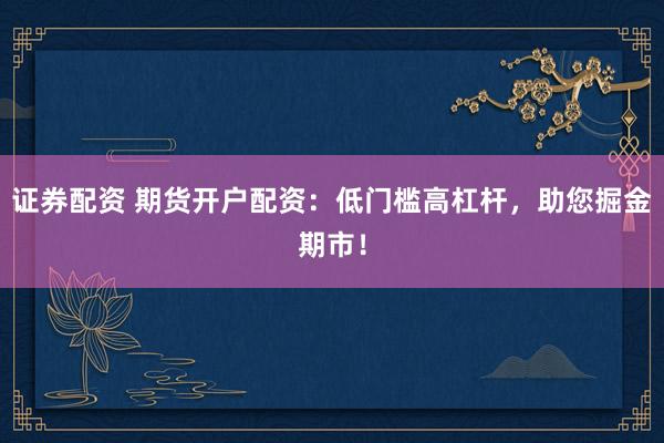 证券配资 期货开户配资：低门槛高杠杆，助您掘金期市！