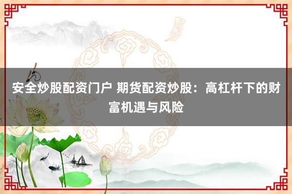 安全炒股配资门户 期货配资炒股：高杠杆下的财富机遇与风险