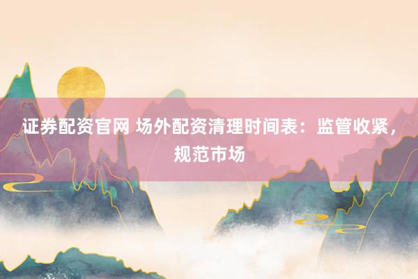 证券配资官网 场外配资清理时间表：监管收紧，规范市场