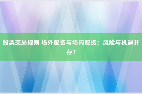 股票交易规则 场外配资与场内配资：风险与机遇并存？