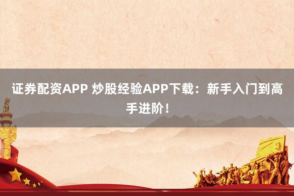 证券配资APP 炒股经验APP下载：新手入门到高手进阶！