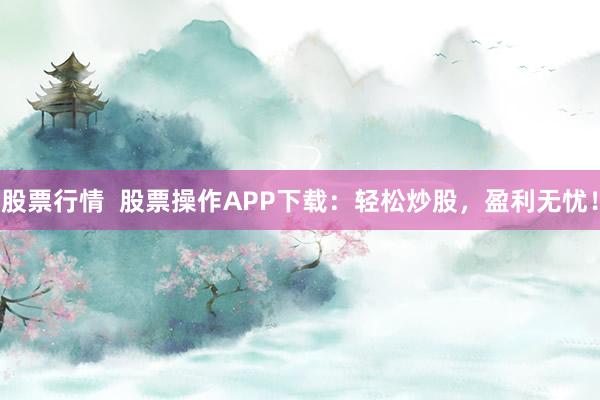 股票行情  股票操作APP下载：轻松炒股，盈利无忧！