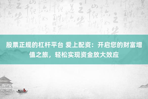 股票正规的杠杆平台 爱上配资：开启您的财富增值之旅，轻松实现资金放大效应