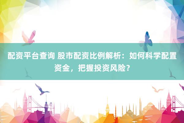 配资平台查询 股市配资比例解析：如何科学配置资金，把握投资风险？
