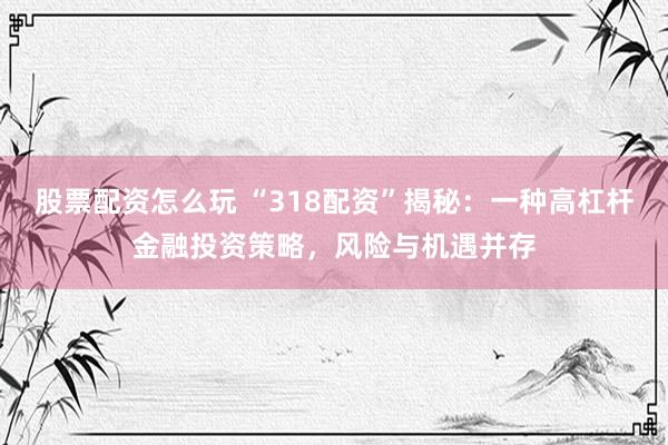 股票配资怎么玩 “318配资”揭秘：一种高杠杆金融投资策略，风险与机遇并存