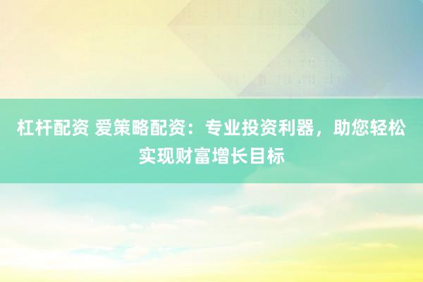 杠杆配资 爱策略配资：专业投资利器，助您轻松实现财富增长目标