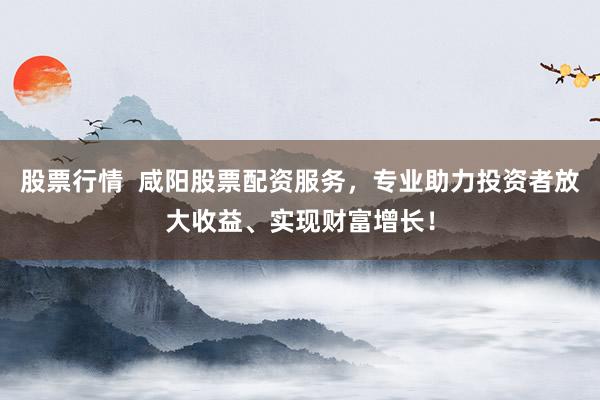 股票行情  咸阳股票配资服务，专业助力投资者放大收益、实现财富增长！