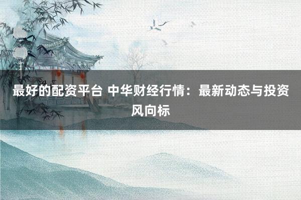 最好的配资平台 中华财经行情：最新动态与投资风向标