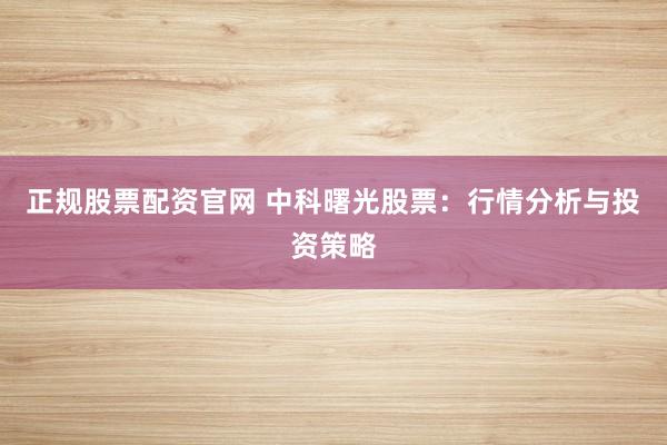 正规股票配资官网 中科曙光股票：行情分析与投资策略
